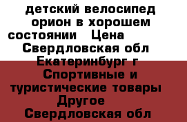 детский велосипед орион в хорошем состоянии › Цена ­ 3 000 - Свердловская обл., Екатеринбург г. Спортивные и туристические товары » Другое   . Свердловская обл.